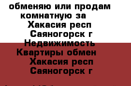 обменяю или продам 2-комнатную за 600 - Хакасия респ., Саяногорск г. Недвижимость » Квартиры обмен   . Хакасия респ.,Саяногорск г.